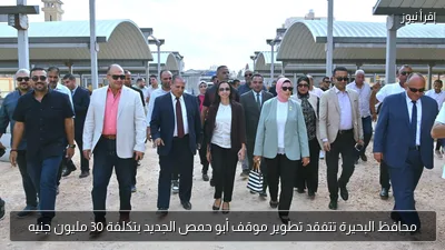 محافظ البحيرة تتفقد تطوير موقف أبو حمص الجديد بتكلفة 30 مليون جنيه