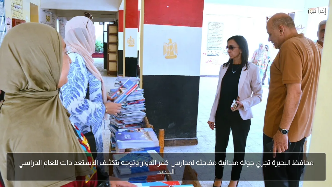محافظ البحيرة تجري جولة ميدانية مفاجئة لمدارس كفر الدوار وتوجه بتكثيف الاستعدادات للعام الدراسي الجديد