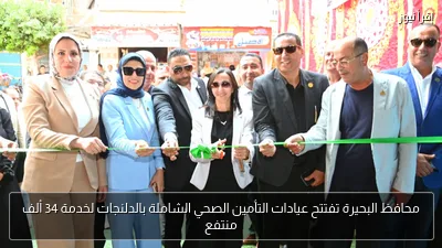 محافظ البحيرة تفتتح عيادات التأمين الصحي الشاملة بالدلنجات لخدمة 34 ألف منتفع