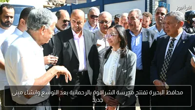 محافظ البحيرة تفتتح مدرسة الشراقوة بالرحمانية بعد التوسع وإنشاء مبنى جديد