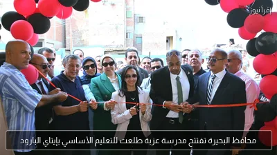 محافظ البحيرة تفتتح مدرسة عزبة طلعت للتعليم الأساسي بإيتاي البارود