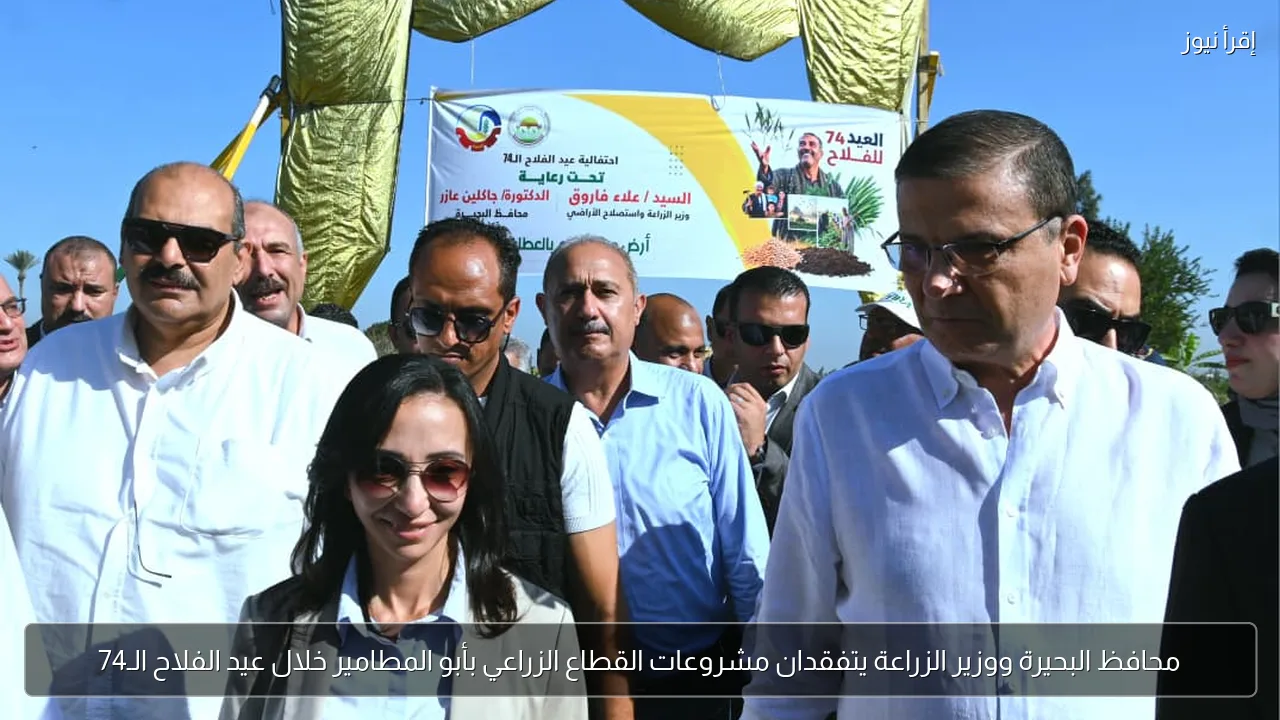 محافظ البحيرة ووزير الزراعة يتفقدان مشروعات القطاع الزراعي بأبو المطامير خلال عيد الفلاح الـ74