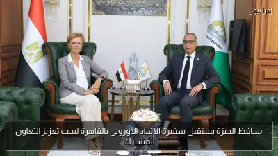 محافظ الجيزة يستقبل سفيرة الاتحاد الأوروبي بالقاهرة لبحث تعزيز التعاون المشترك