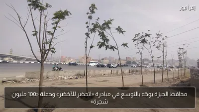 محافظ الجيزة يوجّه بالتوسع في مبادرة «اتحضر للأخضر» وحملة «100 مليون شجرة»