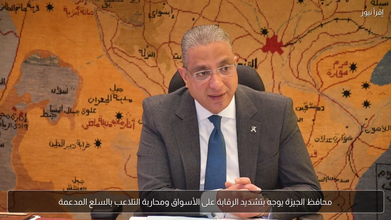 محافظ الجيزة يوجه بتشديد الرقابة على الأسواق ومحاربة التلاعب بالسلع المدعمة
