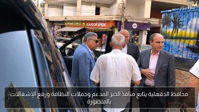 محافظ الدقهلية يتابع منافذ الخبز المدعم وحملات النظافة ورفع الإشغالات بالمنصورة