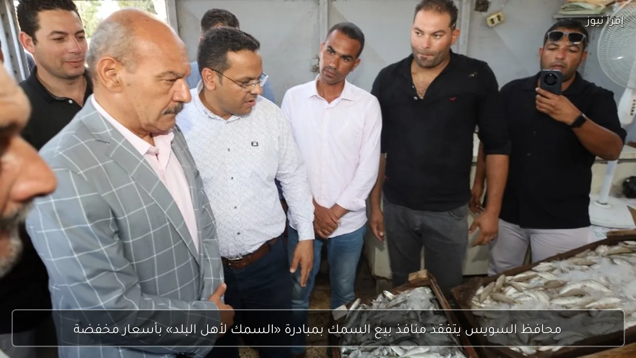محافظ السويس يتفقد منافذ بيع السمك بمبادرة «السمك لأهل البلد» بأسعار مخفضة