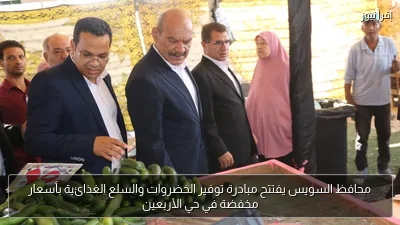 محافظ السويس يفتتح مبادرة توفير الخضروات والسلع الغذائية بأسعار مخفضة في حي الأربعين