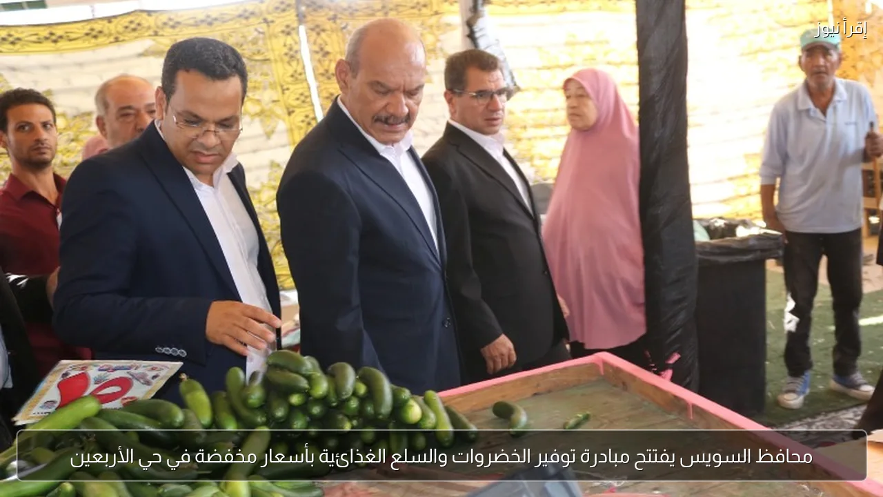 محافظ السويس يفتتح مبادرة توفير الخضروات والسلع الغذائية بأسعار مخفضة في حي الأربعين