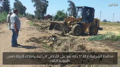 محافظ الشرقية: إزالة 17 حالة تعدٍ على الأراضي الزراعية وأملاك الدولة ضمن «الموجة الـ30»