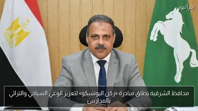 محافظ الشرقية يطلق مبادرة «ركن اليونسكو» لتعزيز الوعي السياحي والتراثي بالمدارس