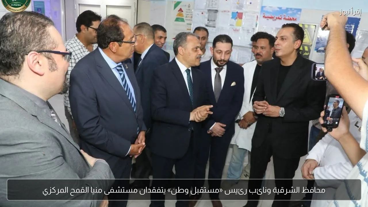 محافظ الشرقية ونائب رئيس «مستقبل وطن» يتفقدان مستشفى منيا القمح المركزي
