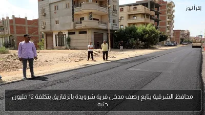 محافظ الشرقية يتابع رصف مدخل قرية شرويدة بالزقازيق بتكلفة 12 مليون جنيه