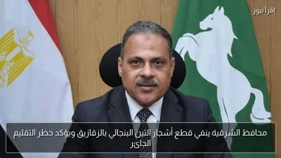 محافظ الشرقية ينفي قطع أشجار التين البنجالي بالزقازيق ويؤكد حظر التقليم الجائر