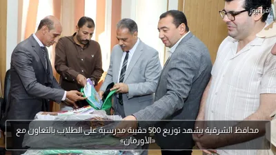 محافظ الشرقية يشهد توزيع 500 حقيبة مدرسية على الطلاب بالتعاون مع «الأورمان»