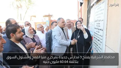 محافظ الشرقية يفتتح 3 مدارس جديدة بمركزي منيا القمح ومشتول السوق بتكلفة 60.64 مليون جنيه