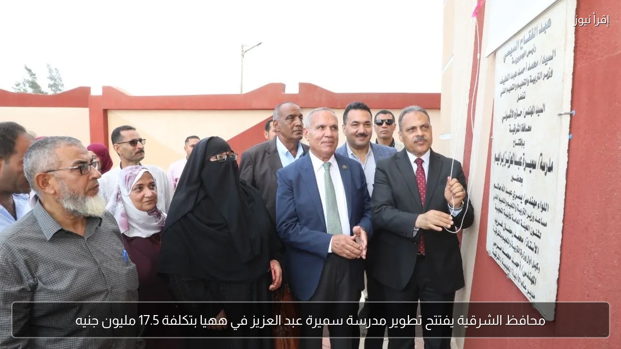 محافظ الشرقية يفتتح تطوير مدرسة سميرة عبد العزيز في ههيا بتكلفة 17.5 مليون جنيه