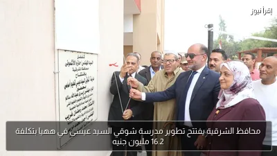 محافظ الشرقية يفتتح تطوير مدرسة شوقي السيد عيسى في ههيا بتكلفة 16.2 مليون جنيه