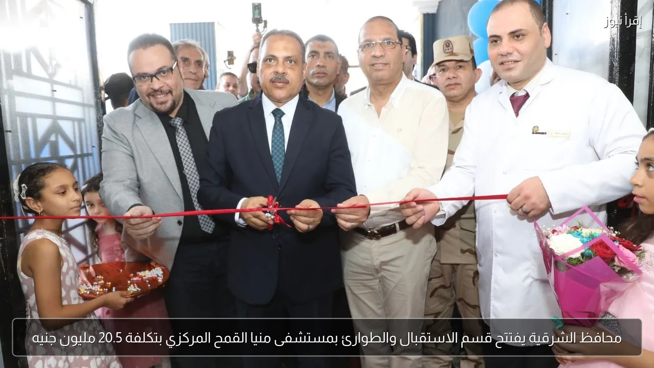 محافظ الشرقية يفتتح قسم الاستقبال والطوارئ بمستشفى منيا القمح المركزي بتكلفة 20.5 مليون جنيه