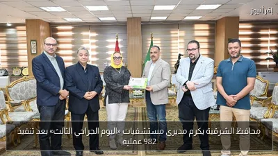 محافظ الشرقية يكرم مديري مستشفيات «اليوم الجراحي الثالث» بعد تنفيذ 982 عملية