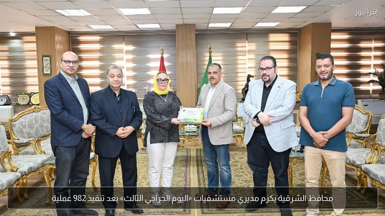 محافظ الشرقية يكرم مديري مستشفيات «اليوم الجراحي الثالث» بعد تنفيذ 982 عملية