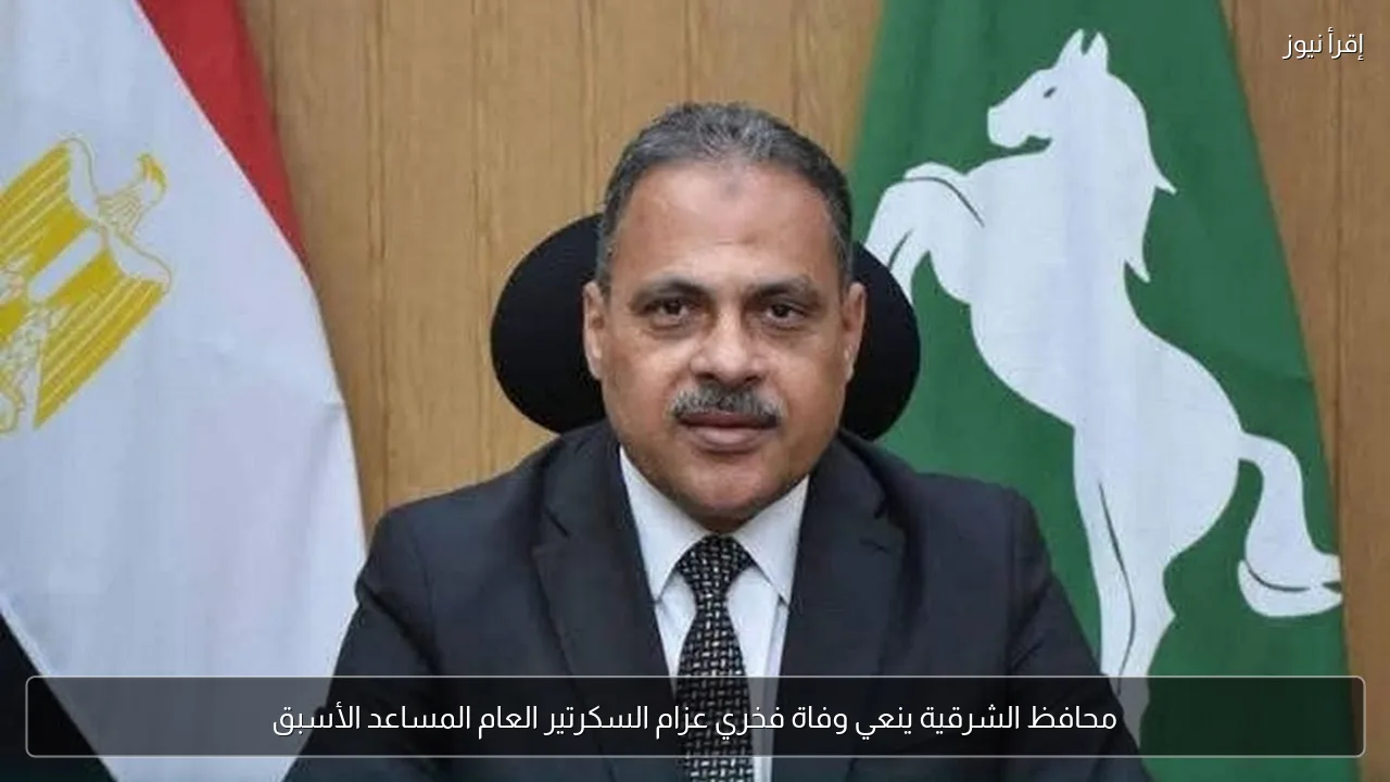 محافظ الشرقية ينعي وفاة فخري عزام السكرتير العام المساعد الأسبق