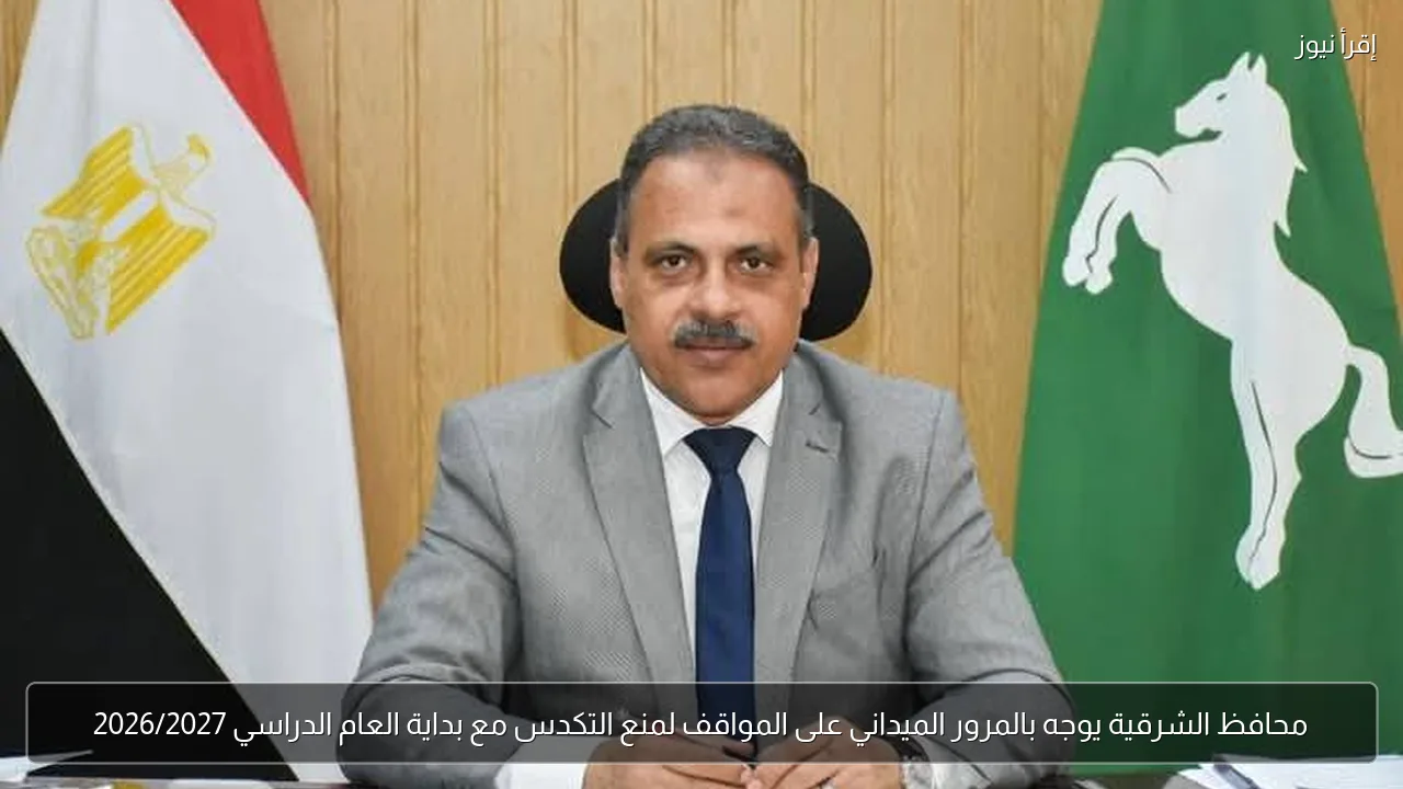 محافظ الشرقية يوجه بالمرور الميداني على المواقف لمنع التكدس مع بداية العام الدراسي 2026/2027