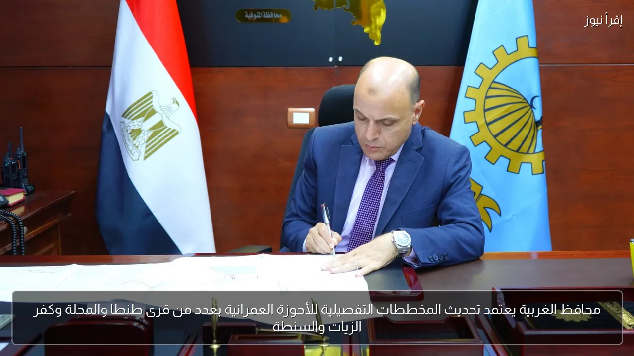 محافظ الغربية يعتمد تحديث المخططات التفصيلية للأحوزة العمرانية بعدد من قرى طنطا والمحلة وكفر الزيات والسنطة