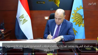 محافظ الغربية يعتمد تعديلات بالمخططات التفصيلية لقرى طنطا وبسيون وسمنود