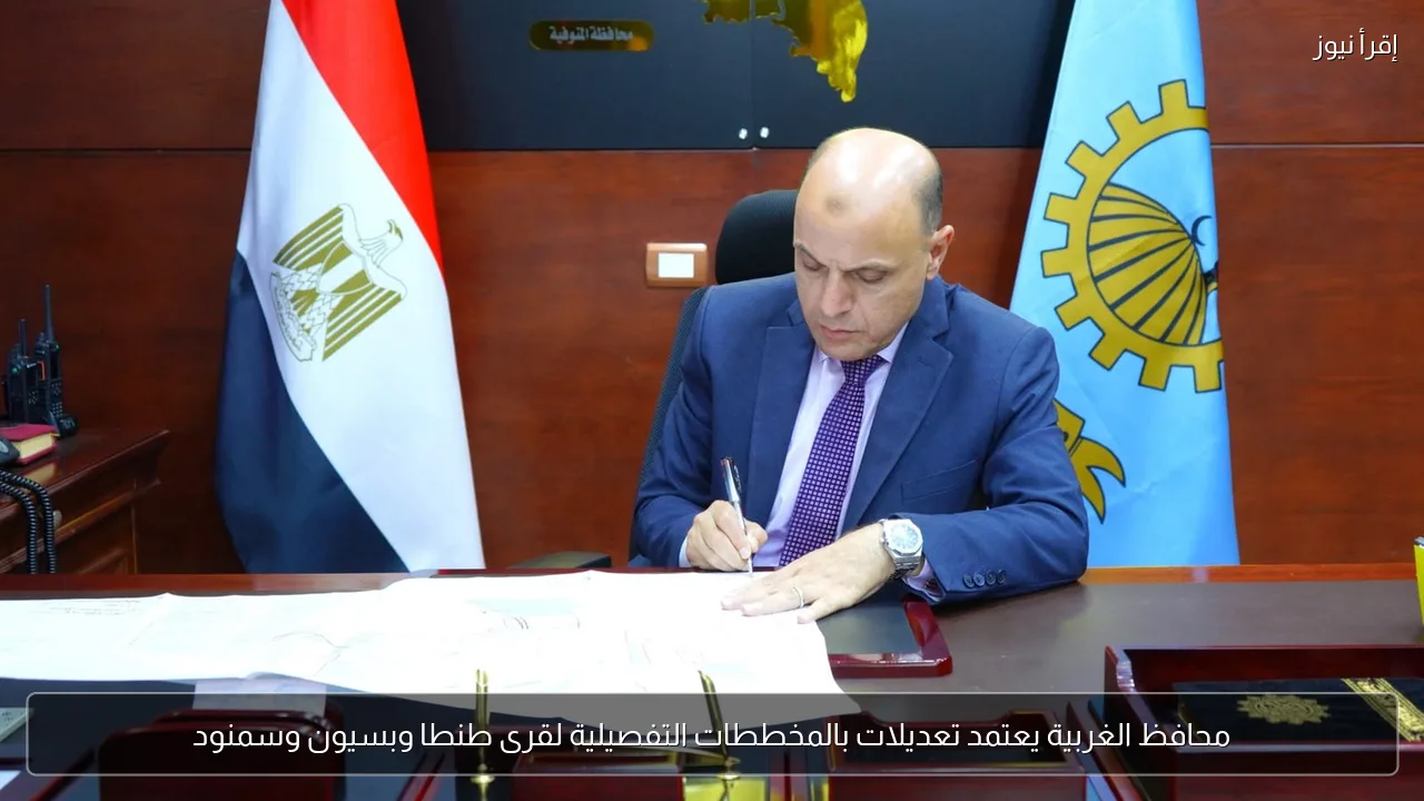 محافظ الغربية يعتمد تعديلات بالمخططات التفصيلية لقرى طنطا وبسيون وسمنود