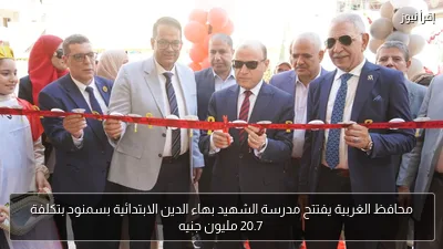 محافظ الغربية يفتتح مدرسة الشهيد بهاء الدين الابتدائية بسمنود بتكلفة 20.7 مليون جنيه