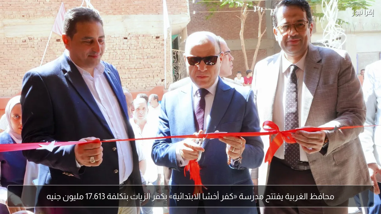 محافظ الغربية يفتتح مدرسة «كفر أخشا الابتدائية» بكفر الزيات بتكلفة 17.613 مليون جنيه
