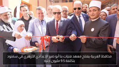 محافظ الغربية يفتتح معهد فتيات بنا أبو صير الإعدادي الأزهري في سمنود بتكلفة 9.5 مليون جنيه