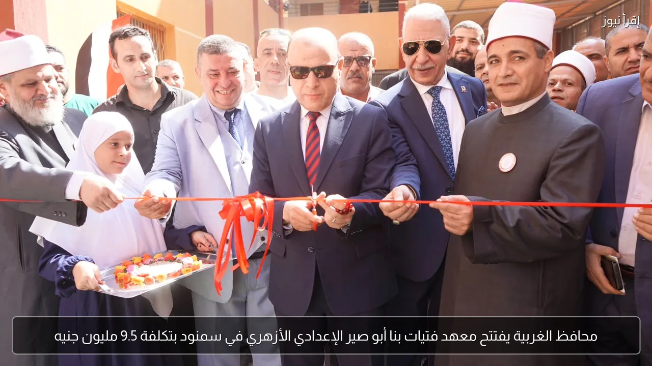 محافظ الغربية يفتتح معهد فتيات بنا أبو صير الإعدادي الأزهري في سمنود بتكلفة 9.5 مليون جنيه
