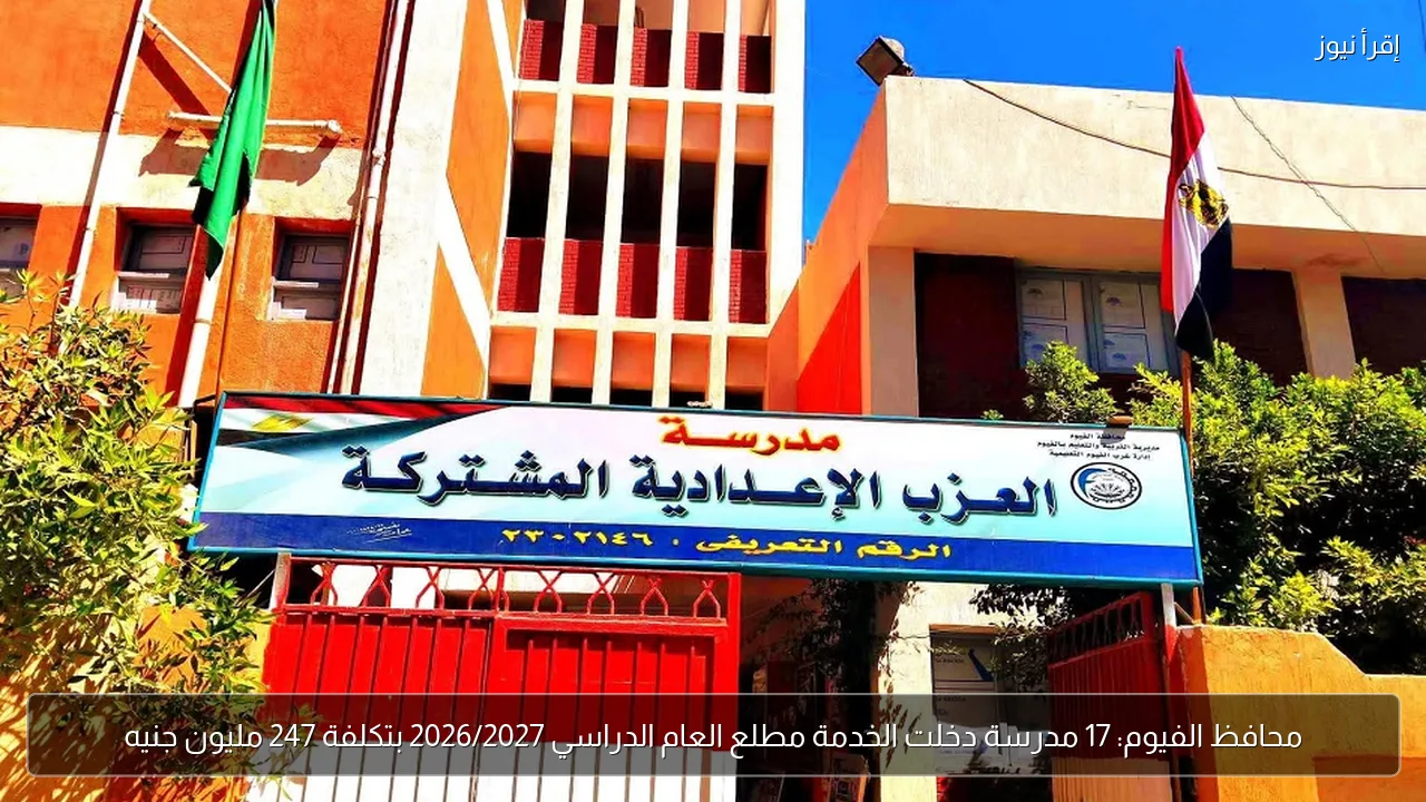 محافظ الفيوم: 17 مدرسة دخلت الخدمة مطلع العام الدراسي 2026/2027 بتكلفة 247 مليون جنيه