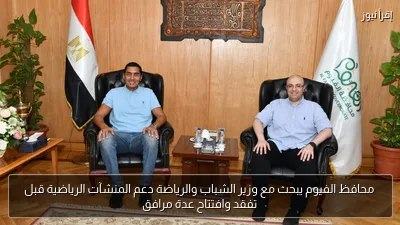 محافظ الفيوم يبحث مع وزير الشباب والرياضة دعم المنشآت الرياضية قبل تفقد وافتتاح عدة مرافق