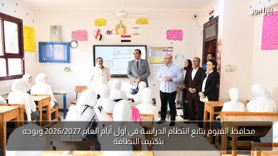 محافظ الفيوم يتابع انتظام الدراسة في أول أيام العام 2026/2027 ويوجه بتكثيف النظافة