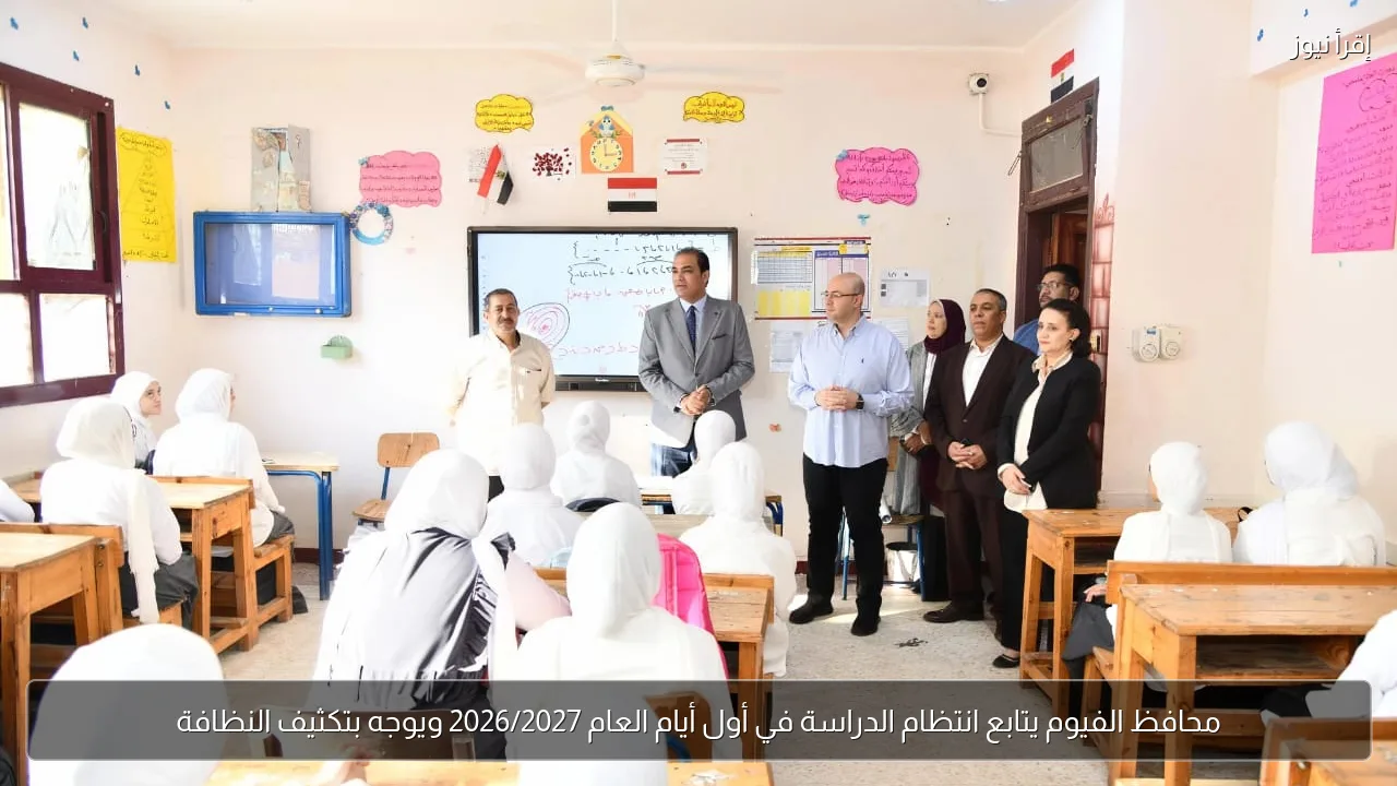 محافظ الفيوم يتابع انتظام الدراسة في أول أيام العام 2026/2027 ويوجه بتكثيف النظافة