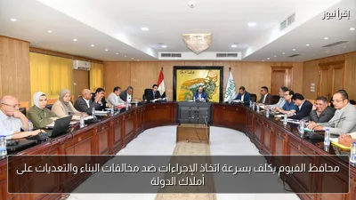 محافظ الفيوم يكلف بسرعة اتخاذ الإجراءات ضد مخالفات البناء والتعديات على أملاك الدولة