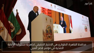 محافظ القاهرة: الطوارئ هي الاختبار الحقيقي لجاهزية منظومة الرعاية الصحية في مؤتمر قصر العيني