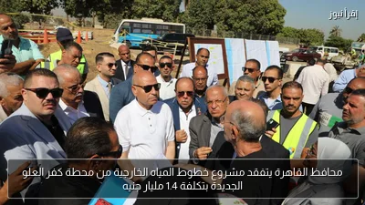 محافظ القاهرة يتفقد مشروع خطوط المياه الخارجية من محطة كفر العلو الجديدة بتكلفة 1.4 مليار جنيه