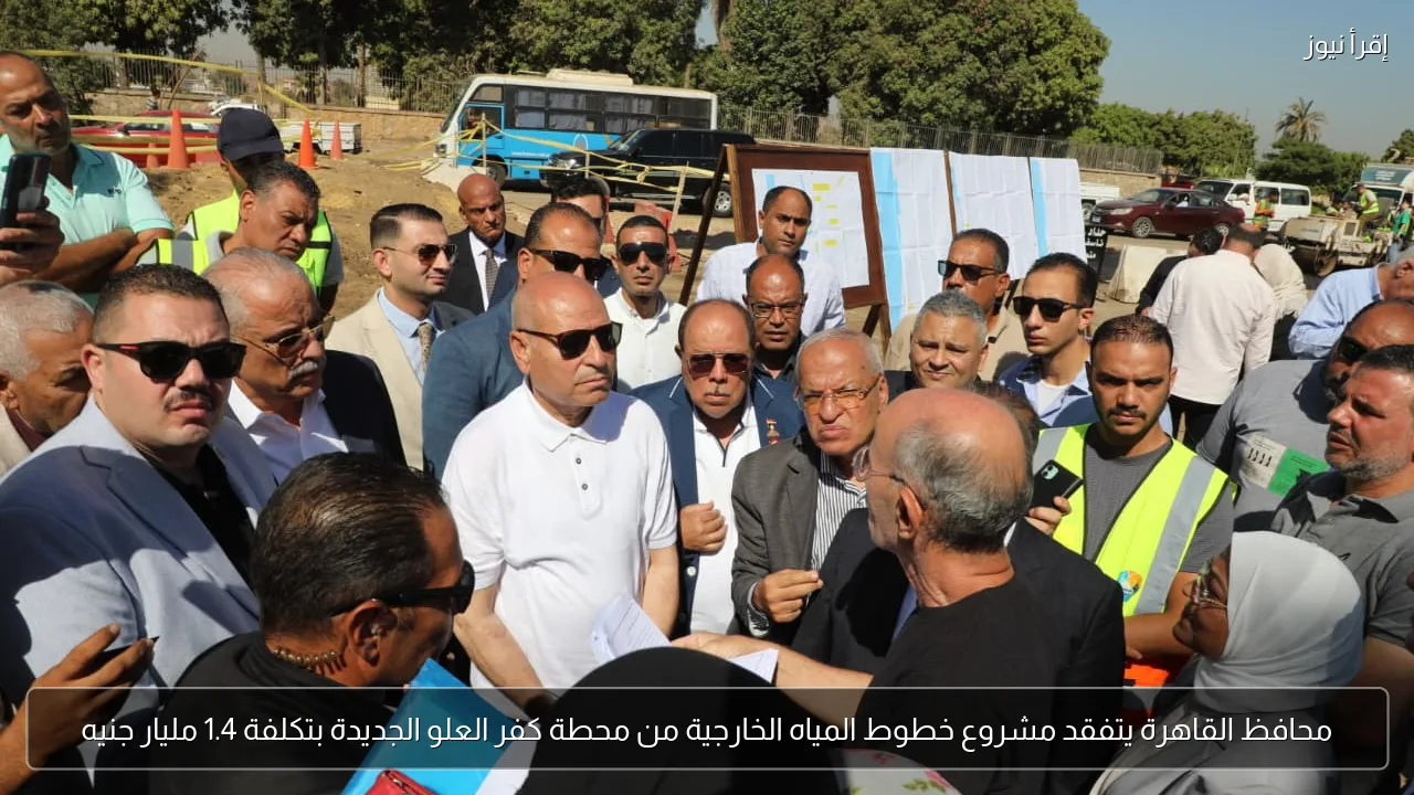 محافظ القاهرة يتفقد مشروع خطوط المياه الخارجية من محطة كفر العلو الجديدة بتكلفة 1.4 مليار جنيه