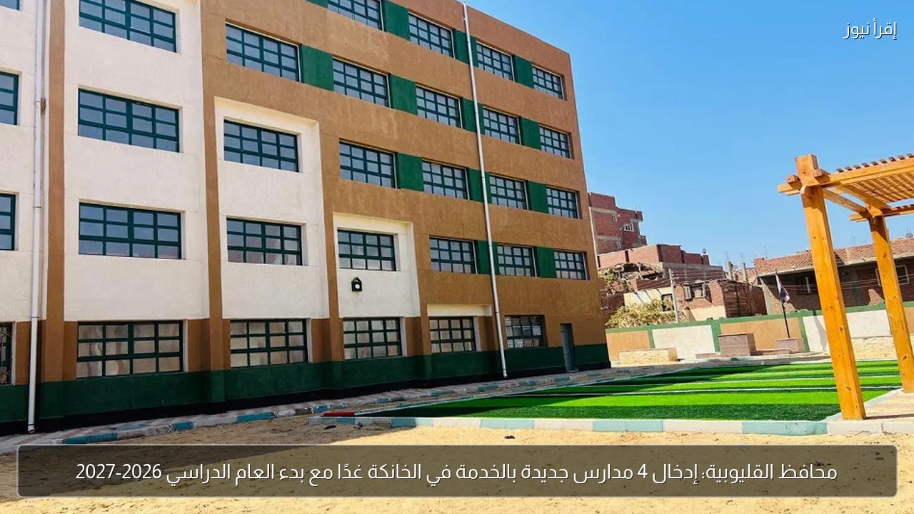 محافظ القليوبية: إدخال 4 مدارس جديدة بالخدمة في الخانكة غدًا مع بدء العام الدراسي 2026-2027
