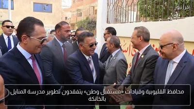 محافظ القليوبية وقيادات «مستقبل وطن» يتفقدون تطوير مدرسة المنايل بالخانكة