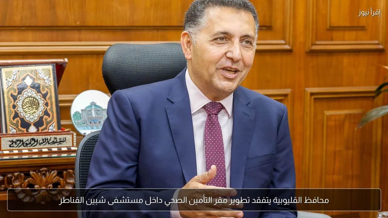 محافظ القليوبية يتفقد تطوير مقر التأمين الصحي داخل مستشفى شبين القناطر