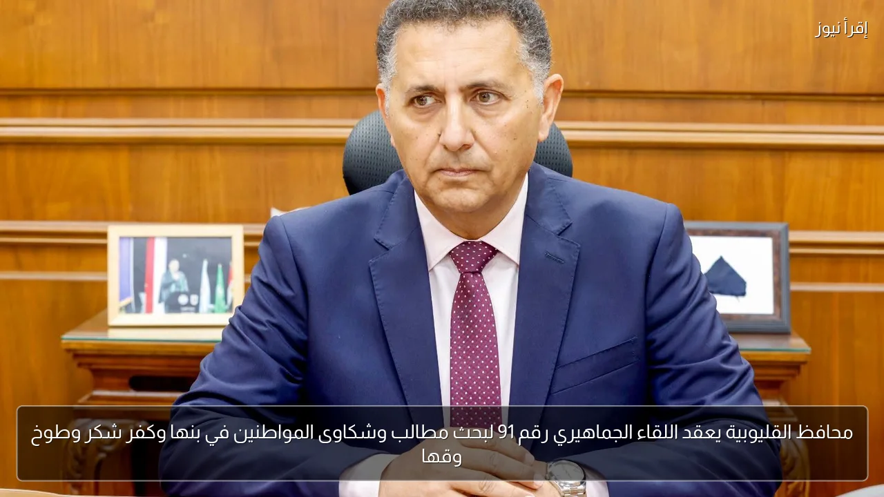 محافظ القليوبية يعقد اللقاء الجماهيري رقم 91 لبحث مطالب وشكاوى المواطنين في بنها وكفر شكر وطوخ وقها