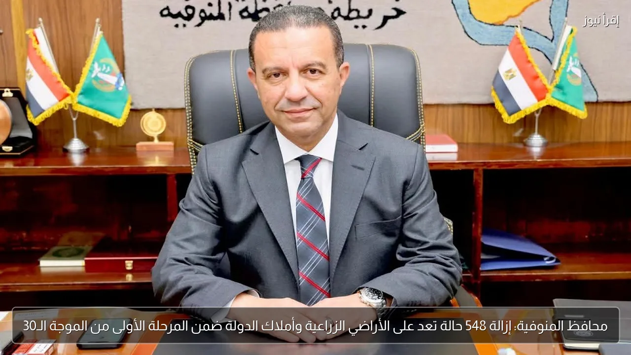 محافظ المنوفية: إزالة 548 حالة تعد على الأراضي الزراعية وأملاك الدولة ضمن المرحلة الأولى من الموجة الـ30