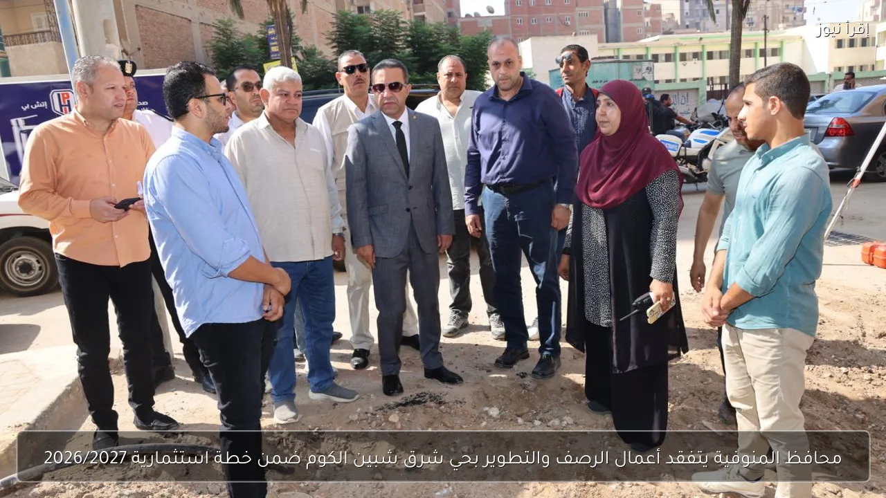 محافظ المنوفية يتفقد أعمال الرصف والتطوير بحي شرق شبين الكوم ضمن خطة استثمارية 2026/2027