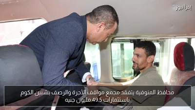 محافظ المنوفية يتفقد مجمع مواقف الأجرة والرصف بشبين الكوم باستثمارات 49.5 مليون جنيه