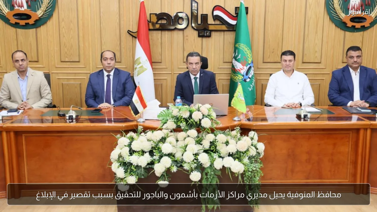 محافظ المنوفية يحيل مديري مراكز الأزمات بأشمون والباجور للتحقيق بسبب تقصير في الإبلاغ